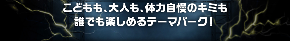 こどもも、大人も、体力自慢のキミも誰でも楽しめるテーマパーク！